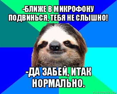 -ближе в микрофону подвинься, тебя не слышно! -да забей, итак нормально., Мем Ленивец