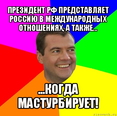 президент рф представляет россию в международных отношениях, а также... ...когда мастурбирует!