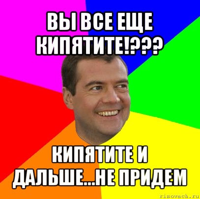 вы все еще кипятите!??? кипятите и дальше...не придем