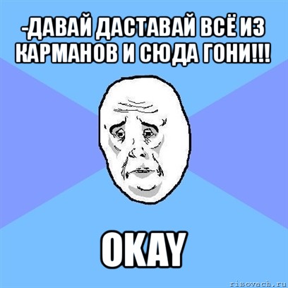 -давай даставай всё из карманов и сюда гони!!! okay, Мем Okay face