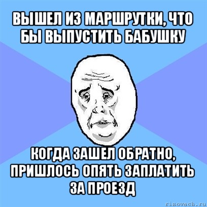 вышел из маршрутки, что бы выпустить бабушку когда зашел обратно, пришлось опять заплатить за проезд