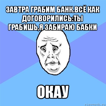 завтра грабим банк.всё как договорились:ты грабишь,я забираю бабки окау, Мем Okay face