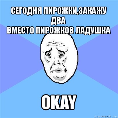 сегодня пирожки,закажу два
вместо пирожков ладушка okay, Мем Okay face