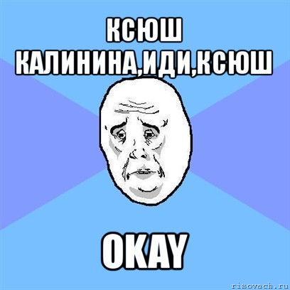 ксюш калинина,иди,ксюш okay, Мем Okay face