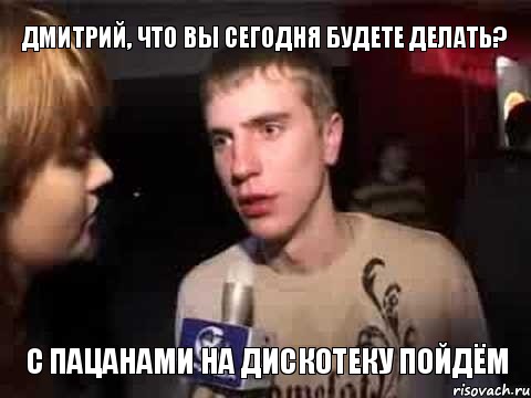 дмитрий, что вы сегодня будете делать? с пацанами на дискотеку пойдём, Мем Плохая музыка