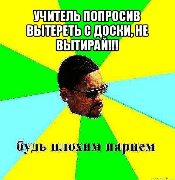 учитель попросив вытереть с доски, не вытирай!!! , Мем Плохой парень