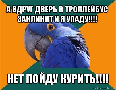 а вдруг дверь в троллейбус заклинит и я упаду!!! нет пойду курить!!!