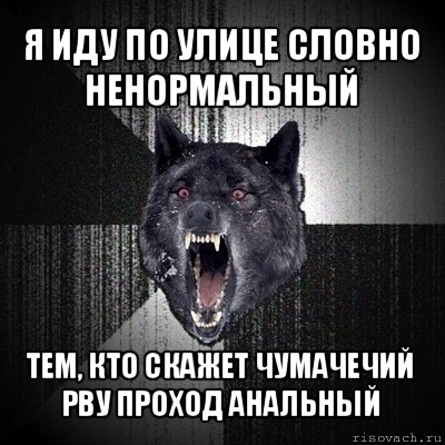 я иду по улице словно ненормальный тем, кто скажет чумачечий
рву проход анальный