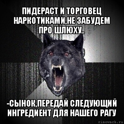 пидераст и торговец наркотиками,не забудем про шлюху.. -сынок,передай следующий ингредиент для нашего рагу, Мем Сумасшедший волк