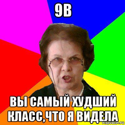 9в вы самый худший класс,что я видела, Мем Типичная училка