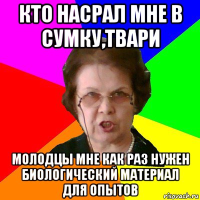 кто насрал мне в сумку,твари молодцы мне как раз нужен биологический материал для опытов