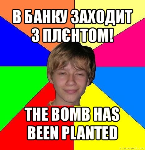 в банку заходит з плєнтом! the bomb has been planted