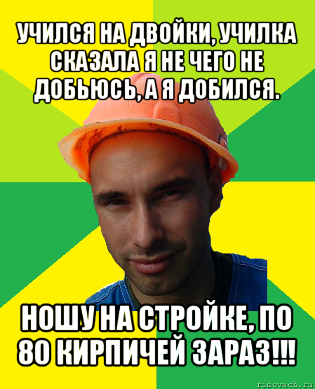 учился на двойки, училка сказала я не чего не добьюсь, а я добился. ношу на стройке, по 80 кирпичей зараз!!!, Мем лысый