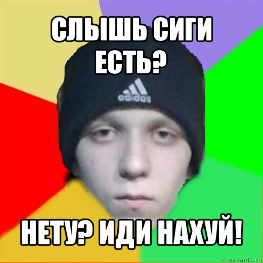 слышь сиги есть? нету? иди нахуй!