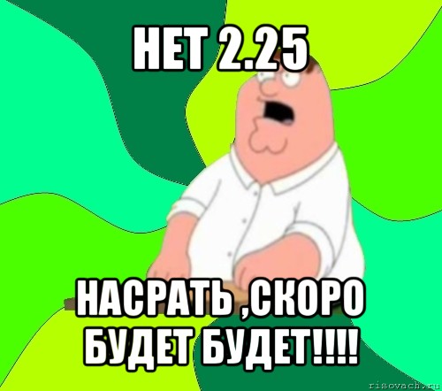 нет 2.25 насрать ,скоро будет будет!!!