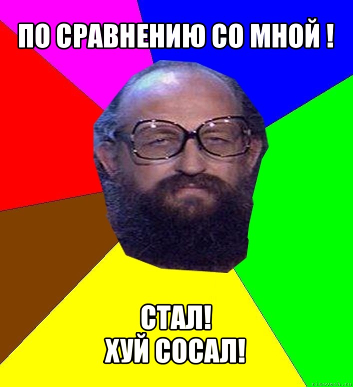 по сравнению со мной ! стал!
хуй сосал!