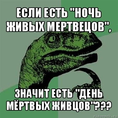 если есть "ночь живых мертвецов", значит есть "день мёртвых живцов"???, Мем Филосораптор