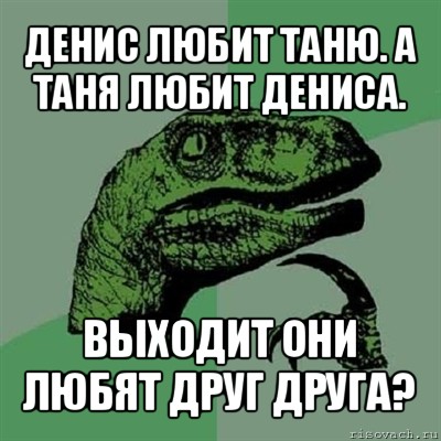 денис любит таню. а таня любит дениса. выходит они любят друг друга?, Мем Филосораптор