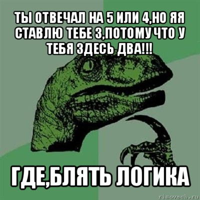 ты отвечал на 5 или 4,но яя ставлю тебе 3,потому что у тебя здесь два!!! где,блять логика