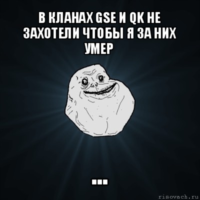 в кланах gse и qk не захотели чтобы я за них умер ..., Мем Forever Alone