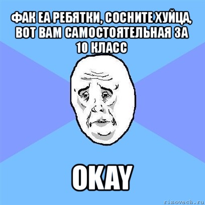 фак еа ребятки, сосните хуйца, вот вам самостоятельная за 10 класс okay, Мем Okay face