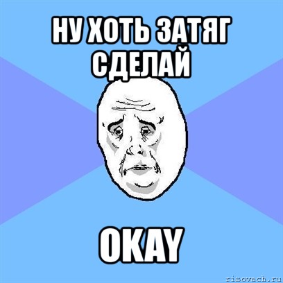 ну хоть затяг сделай okay, Мем Okay face