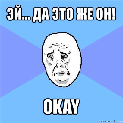 эй... да это же он! okay, Мем Okay face