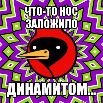 что-то нос заложило динамитом...