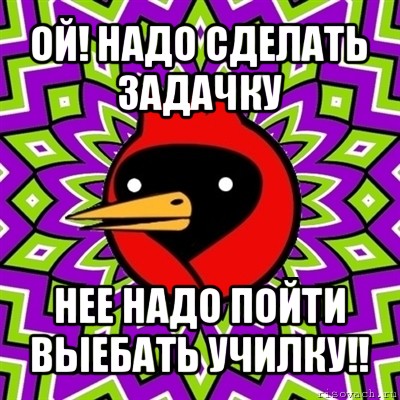 ой! надо сделать задачку нее надо пойти выебать училку!!, Мем Омская птица