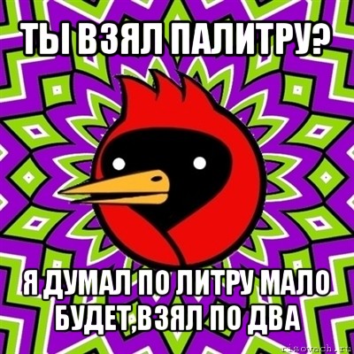 ты взял палитру? я думал по литру мало будет,взял по два, Мем Омская птица