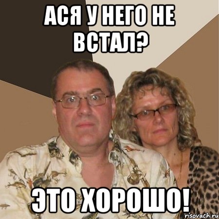 ася у него не встал? это хорошо!