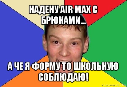 надену air max с брюками... а че я форму то школьную соблюдаю!, Мем умеет могёт