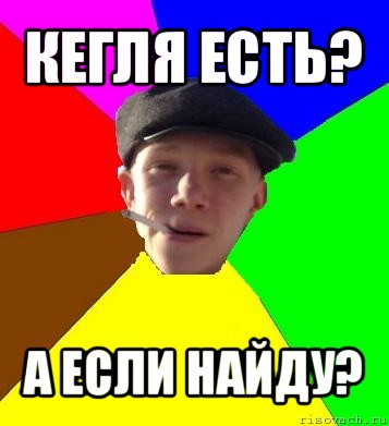 кегля есть? а если найду?