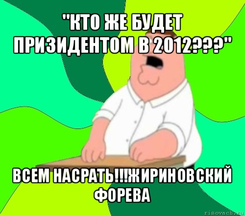 "кто же будет призидентом в 2012???" всем насрать!!!жириновский форева, Мем  Да всем насрать (Гриффин)