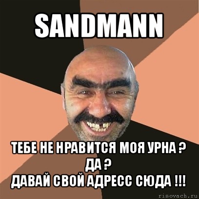 sandmann тебе не нравится моя урна ? да ?
давай свой адресс сюда !!!, Мем Я твой дом труба шатал