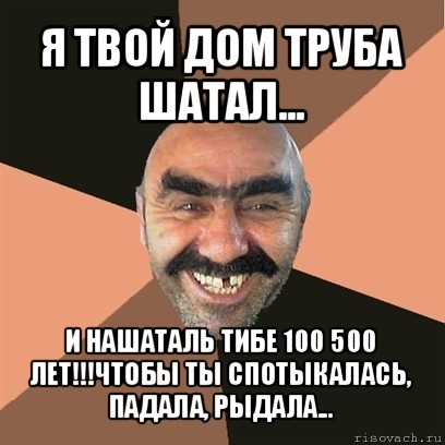 я твой дом труба шатал... и нашаталь тибе 100 500 лет!!!чтобы ты спотыкалась, падала, рыдала..., Мем Я твой дом труба шатал