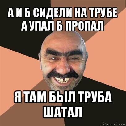 а и б сидели на трубе
а упал б пропал я там был труба шатал, Мем Я твой дом труба шатал