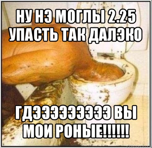 ну нэ моглы 2.25 упасть так далэко гдэээээээээ вы мои роные!!!