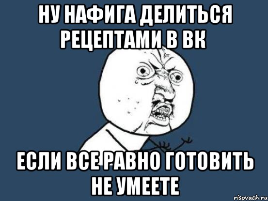 ну нафига делиться рецептами в вк если все равно готовить не умеете, Мем Ну почему