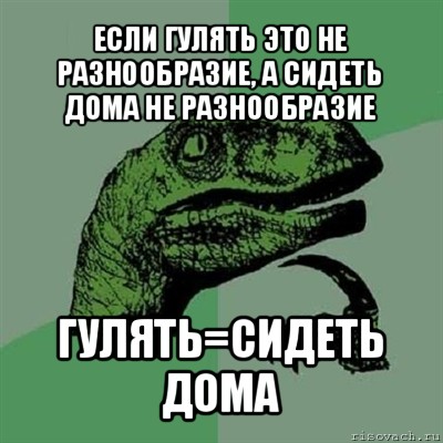 если гулять это не разнообразие, а сидеть дома не разнообразие гулять=сидеть дома, Мем Филосораптор