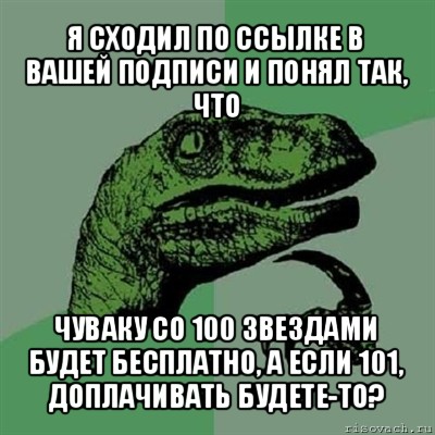 я сходил по ссылке в вашей подписи и понял так, что чуваку со 100 звездами будет бесплатно, а если 101, доплачивать будете-то?, Мем Филосораптор