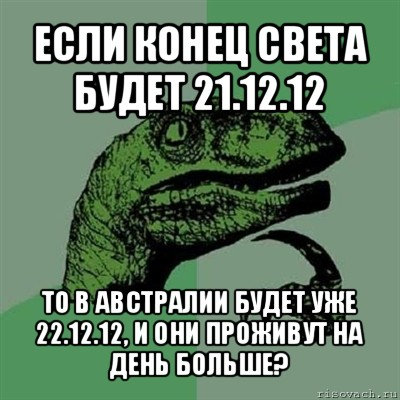 если конец света будет 21.12.12 то в австралии будет уже 22.12.12, и они проживут на день больше?