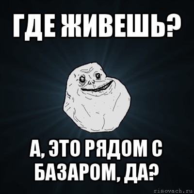 где живешь? а, это рядом с базаром, да?, Мем Forever Alone