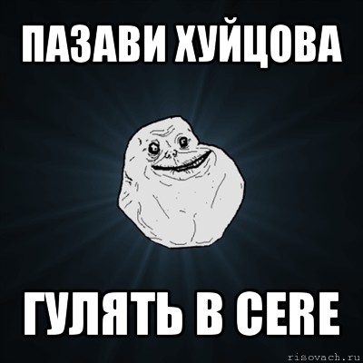 пазави хуйцова гулять в cere, Мем Forever Alone