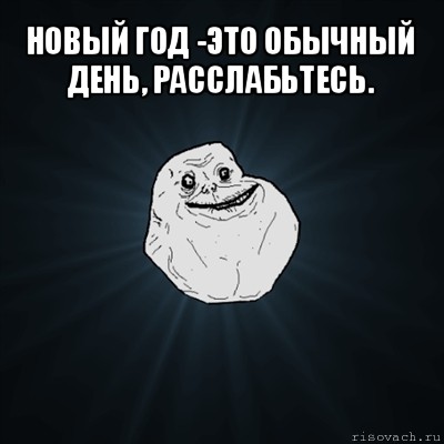 новый год -это обычный день, расслабьтесь. , Мем Forever Alone