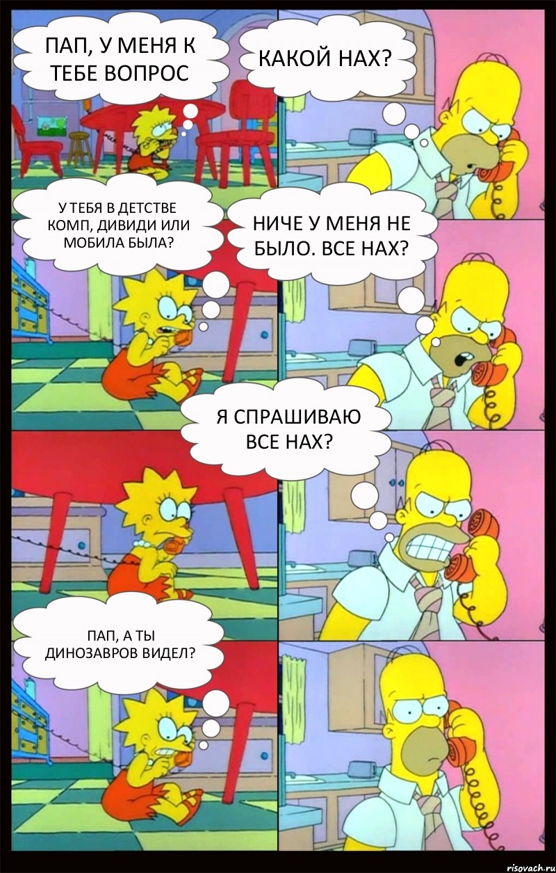 пап, у меня к тебе вопрос какой нах? у тебя в детстве комп, дивиди или мобила была? ниче у меня не было. все нах? я спрашиваю все нах? пап, а ты динозавров видел?, Комикс Гомер и Лиза