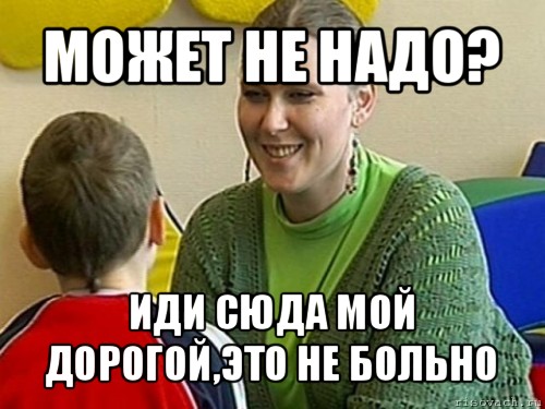 может не надо? иди сюда мой дорогой,это не больно, Мем ЛЭЙЛА