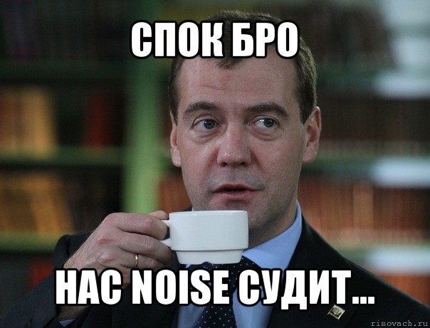 спок бро нас noise судит...