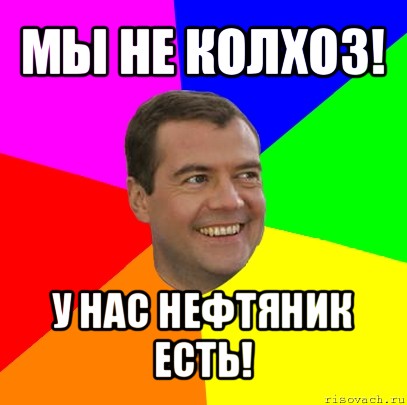 мы не колхоз! у нас нефтяник есть!