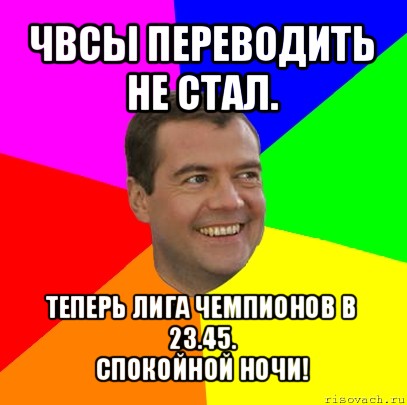 чвсы переводить не стал. теперь лига чемпионов в 23.45.
спокойной ночи!, Мем  Медведев advice